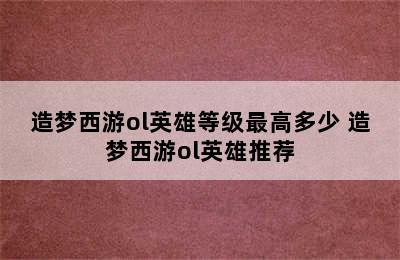 造梦西游ol英雄等级最高多少 造梦西游ol英雄推荐